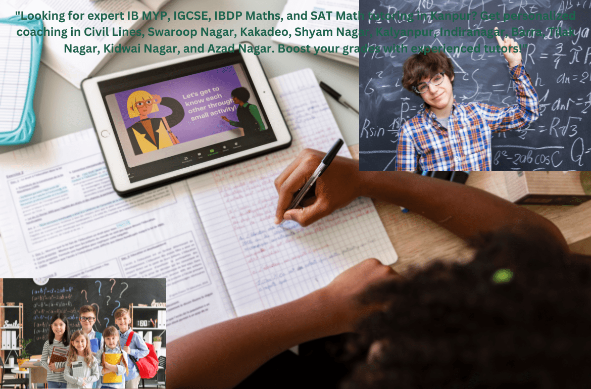 "Looking for expert IB MYP, IGCSE, IBDP Maths, and SAT Math tutoring in Kanpur? Get personalized coaching in Civil Lines, Swaroop Nagar, Kakadeo, Shyam Nagar, Kalyanpur, Indiranagar, Barra, Tilak Nagar, Kidwai Nagar, and Azad Nagar. Boost your grades with experienced tutors!"